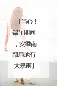 当心！端午期间，安徽南部局地有大暴雨