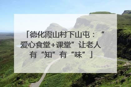 德化霞山村下山屯：“爱心食堂+课堂”让老人有“知”有“味”