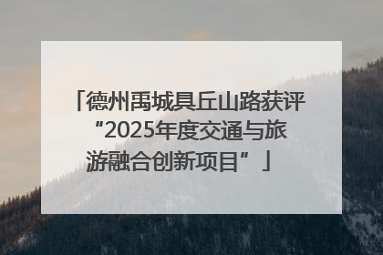 德州禹城具丘山路获评“2025年度交通与旅游融合创新项目”