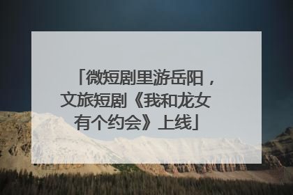 微短剧里游岳阳，文旅短剧《我和龙女有个约会》上线