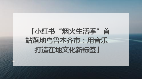 小红书“烟火生活季”首站落地乌鲁木齐市：用音乐打造在地文化新标签