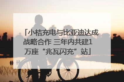 小桔充电与比亚迪达成战略合作 三年内共建1万座“兆瓦闪充”站