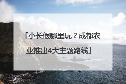 小长假哪里玩？成都农业推出4大主题路线
