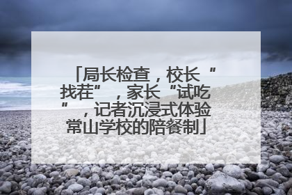 局长检查，校长“找茬”，家长“试吃”，记者沉浸式体验常山学校的陪餐制