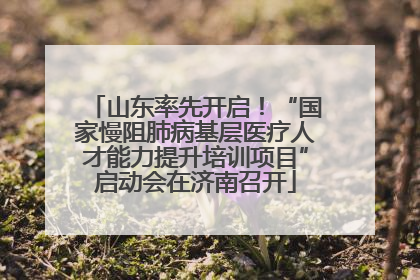 山东率先开启！“国家慢阻肺病基层医疗人才能力提升培训项目”启动会在济南召开