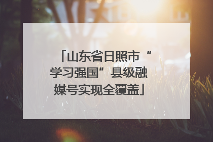 山东省日照市“学习强国”县级融媒号实现全覆盖