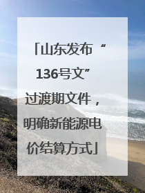 山东发布“136号文”过渡期文件，明确新能源电价结算方式