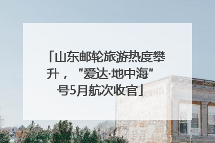 山东邮轮旅游热度攀升，“爱达·地中海”号5月航次收官