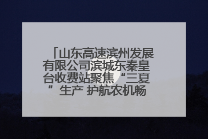 山东高速滨州发展有限公司滨城东秦皇台收费站聚焦“三夏”生产 护航农机畅行“丰收路”