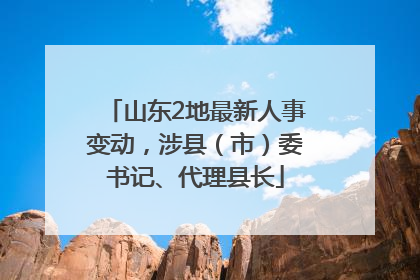 山东2地最新人事变动，涉县（市）委书记、代理县长