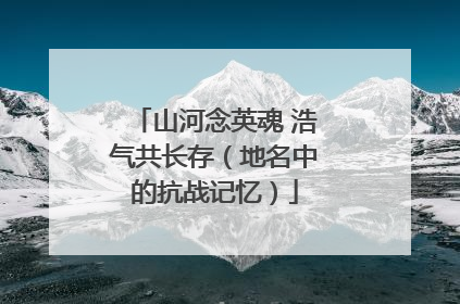 山河念英魂 浩气共长存（地名中的抗战记忆）