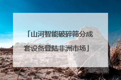 山河智能破碎筛分成套设备登陆非洲市场