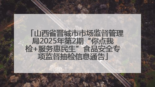 山西省晋城市市场监督管理局2025年第2期“你点我检+服务惠民生”食品安全专项监督抽检信息通告
