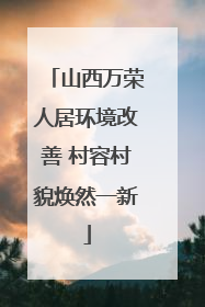 山西万荣人居环境改善 村容村貌焕然一新
