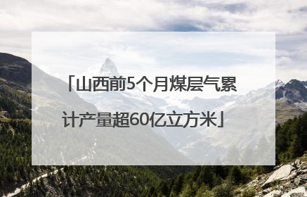 山西前5个月煤层气累计产量超60亿立方米