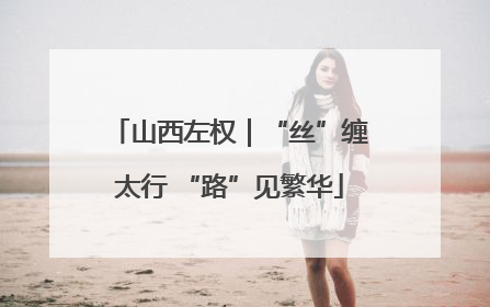 山西左权｜“丝”缠太行 “路”见繁华