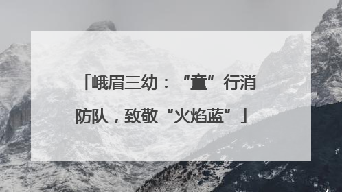 峨眉三幼：“童”行消防队，致敬“火焰蓝”