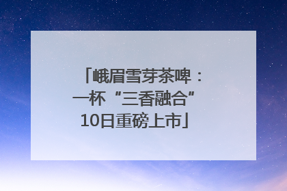 峨眉雪芽茶啤：一杯“三香融合”10日重磅上市