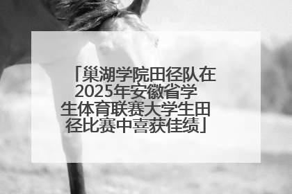 巢湖学院田径队在2025年安徽省学生体育联赛大学生田径比赛中喜获佳绩