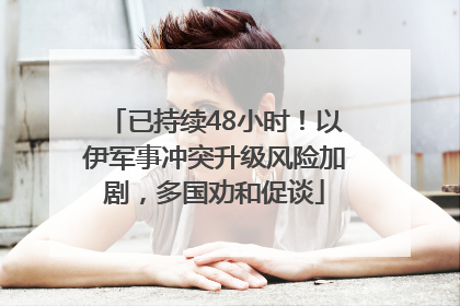 已持续48小时！以伊军事冲突升级风险加剧，多国劝和促谈