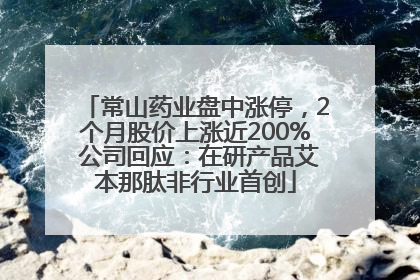 常山药业盘中涨停，2个月股价上涨近200% 公司回应：在研产品艾本那肽非行业首创