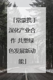 常蒙携手深化产业合作 共塑绿色发展新动能