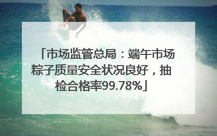 市场监管总局：端午市场粽子质量安全状况良好，抽检合格率99.78%