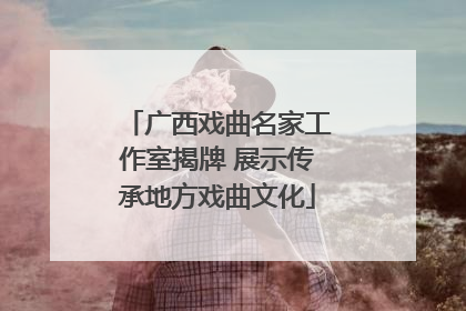 广西戏曲名家工作室揭牌 展示传承地方戏曲文化