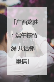广西龙胜：端午粽情深 共话邻里情