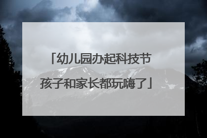 幼儿园办起科技节 孩子和家长都玩嗨了