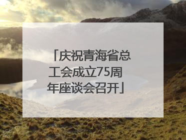 庆祝青海省总工会成立75周年座谈会召开