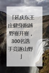 延庆东王庄健身跑越野赛开赛，300名选手竞逐山野