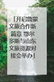 开启鲁蒙文旅合作新篇章 鄂尔多斯与山东文旅资源对接会举办
