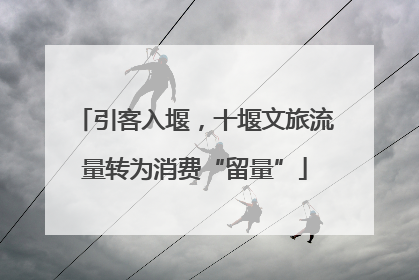 引客入堰，十堰文旅流量转为消费“留量”
