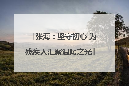张海：坚守初心 为残疾人汇聚温暖之光