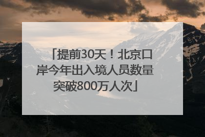 提前30天！北京口岸今年出入境人员数量突破800万人次