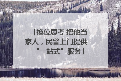 换位思考 把他当家人，民警上门提供“一站式”服务