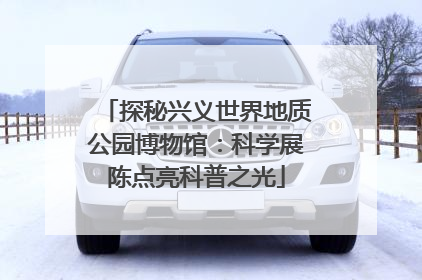 探秘兴义世界地质公园博物馆：科学展陈点亮科普之光