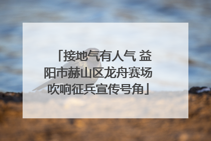 接地气有人气 益阳市赫山区龙舟赛场吹响征兵宣传号角