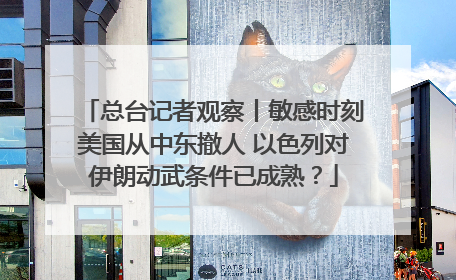 总台记者观察丨敏感时刻美国从中东撤人 以色列对伊朗动武条件已成熟？