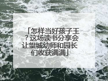 怎样当好孩子王？这场读书分享会让望城幼师和园长们收获满满