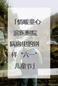 情暖童心 滨医附院病房里的别样“六一”儿童节