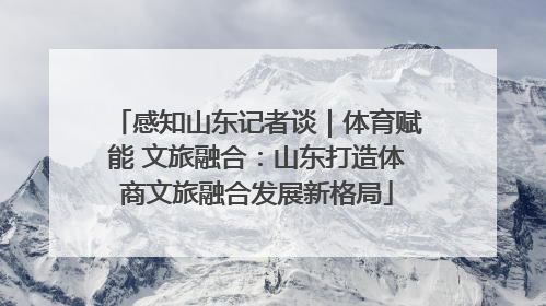 感知山东记者谈｜体育赋能 文旅融合：山东打造体商文旅融合发展新格局