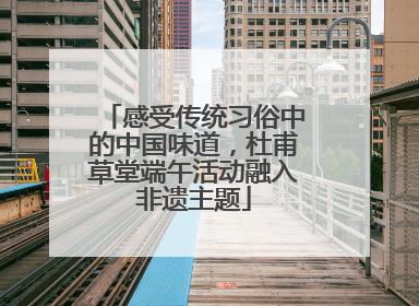 感受传统习俗中的中国味道，杜甫草堂端午活动融入非遗主题