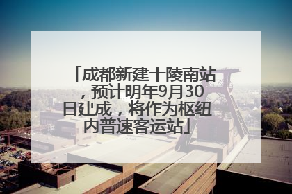 成都新建十陵南站，预计明年9月30日建成，将作为枢纽内普速客运站