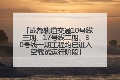 成都轨道交通10号线三期、17号线二期、30号线一期工程均已进入空载试运行阶段
