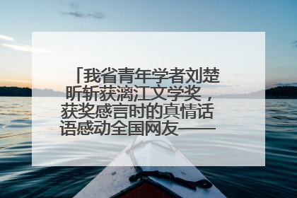 我省青年学者刘楚昕斩获漓江文学奖，获奖感言时的真情话语感动全国网友——如果有一天我的书获奖了，我一定要把我们的故事说出来