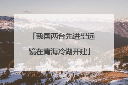 我国两台先进望远镜在青海冷湖开建