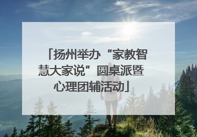 扬州举办“家教智慧大家说”圆桌派暨心理团辅活动