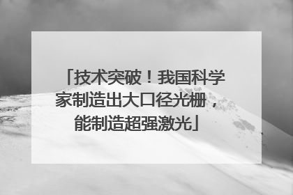 技术突破！我国科学家制造出大口径光栅，能制造超强激光